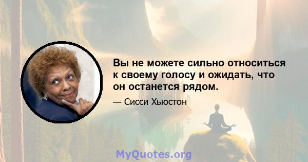 Вы не можете сильно относиться к своему голосу и ожидать, что он останется рядом.