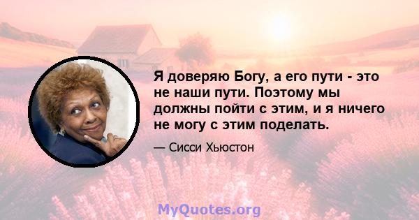 Я доверяю Богу, а его пути - это не наши пути. Поэтому мы должны пойти с этим, и я ничего не могу с этим поделать.