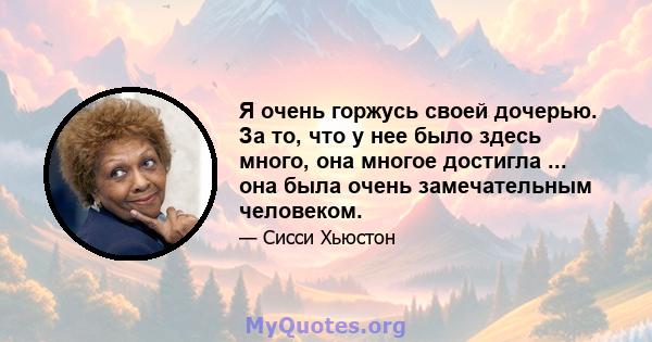 Я очень горжусь своей дочерью. За то, что у нее было здесь много, она многое достигла ... она была очень замечательным человеком.