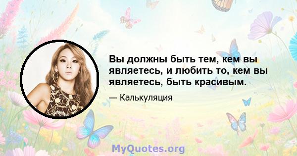 Вы должны быть тем, кем вы являетесь, и любить то, кем вы являетесь, быть красивым.