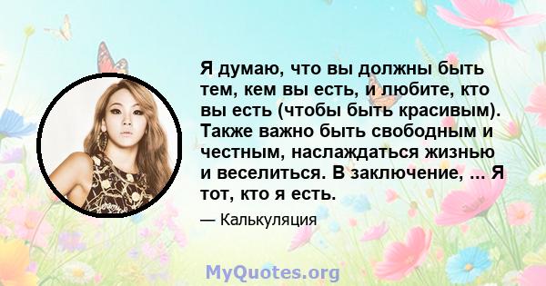 Я думаю, что вы должны быть тем, кем вы есть, и любите, кто вы есть (чтобы быть красивым). Также важно быть свободным и честным, наслаждаться жизнью и веселиться. В заключение, ... Я тот, кто я есть.