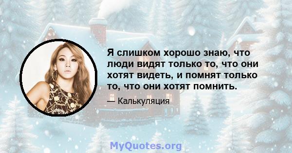 Я слишком хорошо знаю, что люди видят только то, что они хотят видеть, и помнят только то, что они хотят помнить.