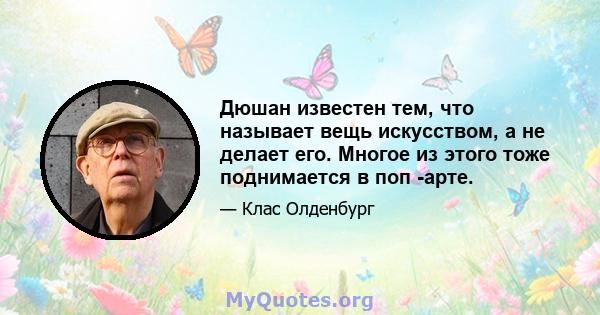 Дюшан известен тем, что называет вещь искусством, а не делает его. Многое из этого тоже поднимается в поп -арте.