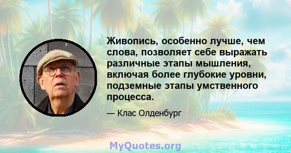 Живопись, особенно лучше, чем слова, позволяет себе выражать различные этапы мышления, включая более глубокие уровни, подземные этапы умственного процесса.