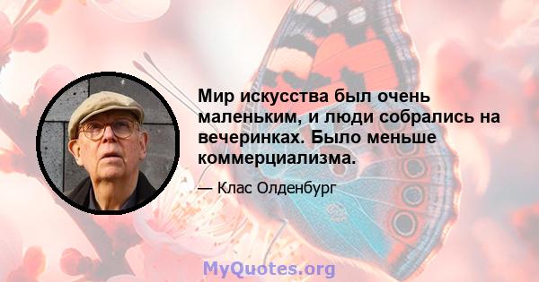 Мир искусства был очень маленьким, и люди собрались на вечеринках. Было меньше коммерциализма.