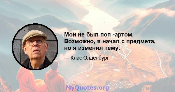 Мой не был поп -артом. Возможно, я начал с предмета, но я изменил тему.