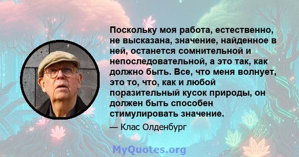 Поскольку моя работа, естественно, не высказана, значение, найденное в ней, останется сомнительной и непоследовательной, а это так, как должно быть. Все, что меня волнует, это то, что, как и любой поразительный кусок