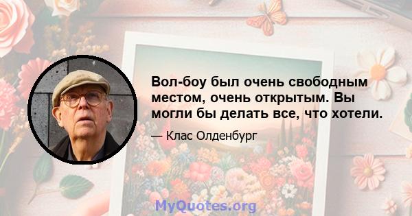 Вол-боу был очень свободным местом, очень открытым. Вы могли бы делать все, что хотели.