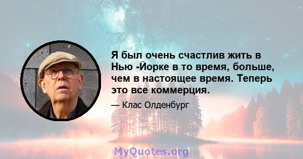 Я был очень счастлив жить в Нью -Йорке в то время, больше, чем в настоящее время. Теперь это все коммерция.