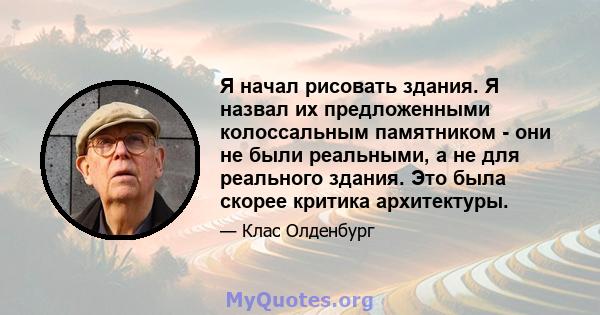 Я начал рисовать здания. Я назвал их предложенными колоссальным памятником - они не были реальными, а не для реального здания. Это была скорее критика архитектуры.