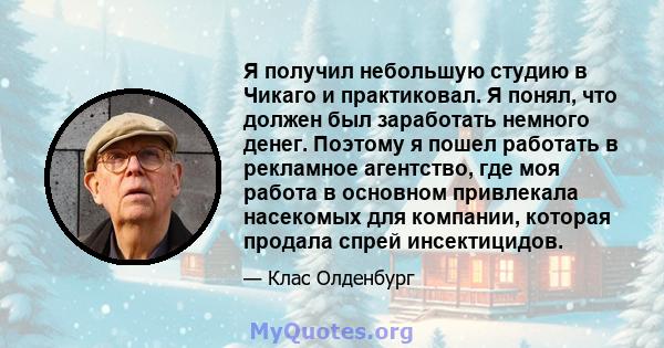 Я получил небольшую студию в Чикаго и практиковал. Я понял, что должен был заработать немного денег. Поэтому я пошел работать в рекламное агентство, где моя работа в основном привлекала насекомых для компании, которая