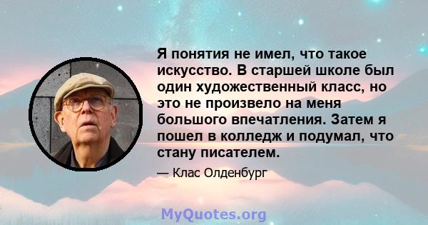 Я понятия не имел, что такое искусство. В старшей школе был один художественный класс, но это не произвело на меня большого впечатления. Затем я пошел в колледж и подумал, что стану писателем.