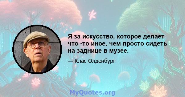 Я за искусство, которое делает что -то иное, чем просто сидеть на заднице в музее.