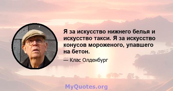 Я за искусство нижнего белья и искусство такси. Я за искусство конусов мороженого, упавшего на бетон.