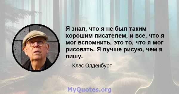 Я знал, что я не был таким хорошим писателем, и все, что я мог вспомнить, это то, что я мог рисовать. Я лучше рисую, чем я пишу.