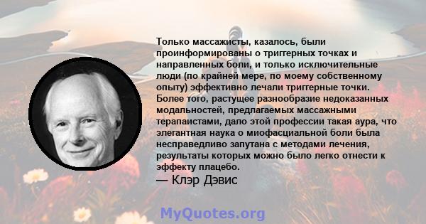 Только массажисты, казалось, были проинформированы о триггерных точках и направленных боли, и только исключительные люди (по крайней мере, по моему собственному опыту) эффективно лечали триггерные точки. Более того,