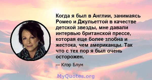 Когда я был в Англии, занимаясь Ромео и Джульеттой в качестве детской звезды, мне давали интервью британской прессе, которая еще более злобна и жестока, чем американцы. Так что с тех пор я был очень осторожен.