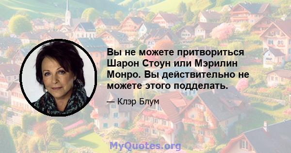 Вы не можете притвориться Шарон Стоун или Мэрилин Монро. Вы действительно не можете этого подделать.