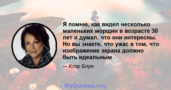 Я помню, как видел несколько маленьких морщин в возрасте 30 лет и думал, что они интересны. Но вы знаете, что ужас в том, что изображение экрана должно быть идеальным