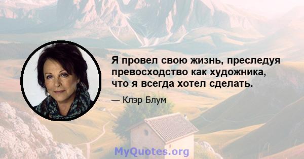 Я провел свою жизнь, преследуя превосходство как художника, что я всегда хотел сделать.