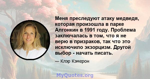 Меня преследуют атаку медведя, которая произошла в парке Алгонкин в 1991 году. Проблема заключалась в том, что я не верю в призраков, так что это исключило экзорцизм. Другой выбор - начать писать.