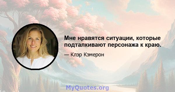 Мне нравятся ситуации, которые подталкивают персонажа к краю.