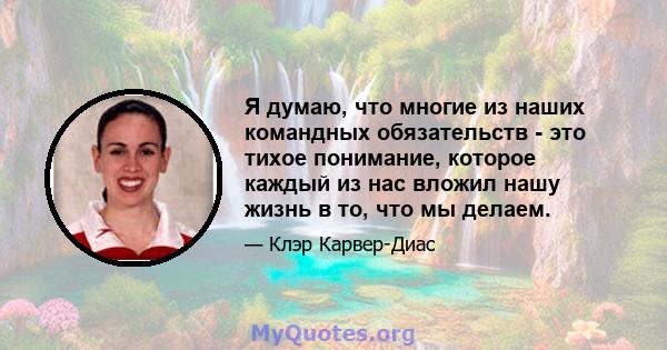 Я думаю, что многие из наших командных обязательств - это тихое понимание, которое каждый из нас вложил нашу жизнь в то, что мы делаем.