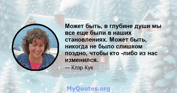 Может быть, в глубине души мы все еще были в наших становлениях. Может быть, никогда не было слишком поздно, чтобы кто -либо из нас изменился.