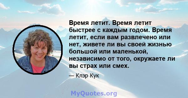 Время летит. Время летит быстрее с каждым годом. Время летит, если вам развлечено или нет, живете ли вы своей жизнью большой или маленькой, независимо от того, окружаете ли вы страх или смех.