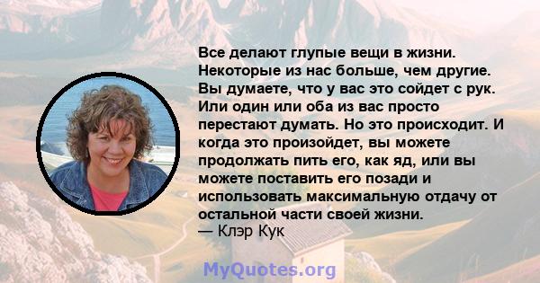 Все делают глупые вещи в жизни. Некоторые из нас больше, чем другие. Вы думаете, что у вас это сойдет с рук. Или один или оба из вас просто перестают думать. Но это происходит. И когда это произойдет, вы можете