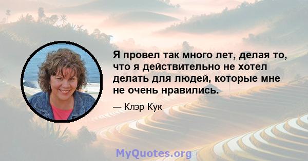 Я провел так много лет, делая то, что я действительно не хотел делать для людей, которые мне не очень нравились.