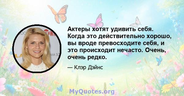 Актеры хотят удивить себя. Когда это действительно хорошо, вы вроде превосходите себя, и это происходит нечасто. Очень, очень редко.