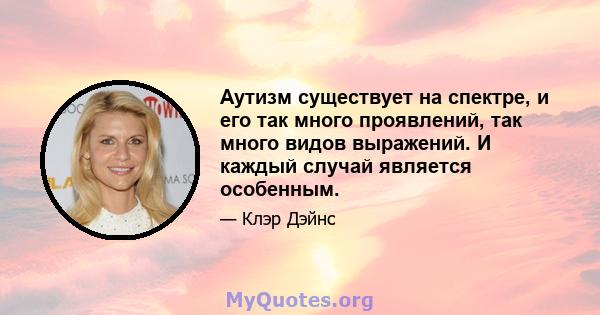 Аутизм существует на спектре, и его так много проявлений, так много видов выражений. И каждый случай является особенным.