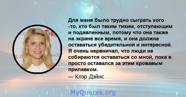 Для меня было трудно сыграть кого -то, кто был таким тихим, отступающим и подавленным, потому что она также на экране все время, и она должна оставаться убедительной и интересной. Я очень нервничал, что люди не