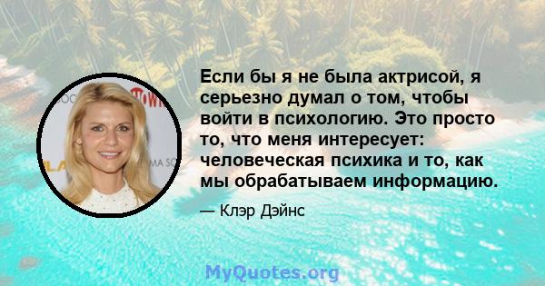 Если бы я не была актрисой, я серьезно думал о том, чтобы войти в психологию. Это просто то, что меня интересует: человеческая психика и то, как мы обрабатываем информацию.