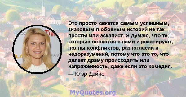 Это просто кажется самым успешным, знаковым любовным историй не так просты или эскапист. Я думаю, что те, которые остаются с нами и резонируют, полны конфликтов, разногласий и недоразумений, потому что это то, что