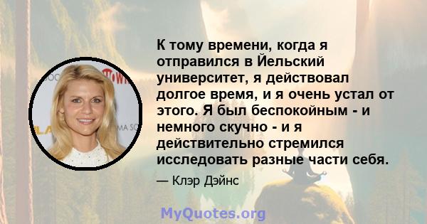 К тому времени, когда я отправился в Йельский университет, я действовал долгое время, и я очень устал от этого. Я был беспокойным - и немного скучно - и я действительно стремился исследовать разные части себя.