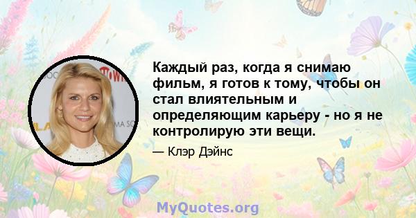 Каждый раз, когда я снимаю фильм, я готов к тому, чтобы он стал влиятельным и определяющим карьеру - но я не контролирую эти вещи.