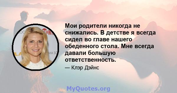 Мои родители никогда не снижались. В детстве я всегда сидел во главе нашего обеденного стола. Мне всегда давали большую ответственность.