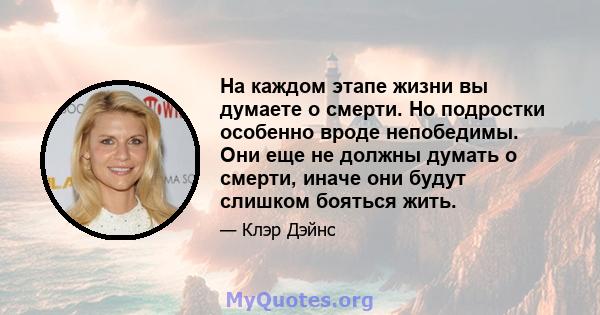 На каждом этапе жизни вы думаете о смерти. Но подростки особенно вроде непобедимы. Они еще не должны думать о смерти, иначе они будут слишком бояться жить.