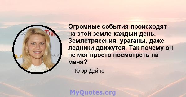 Огромные события происходят на этой земле каждый день. Землетрясения, ураганы, даже ледники движутся. Так почему он не мог просто посмотреть на меня?