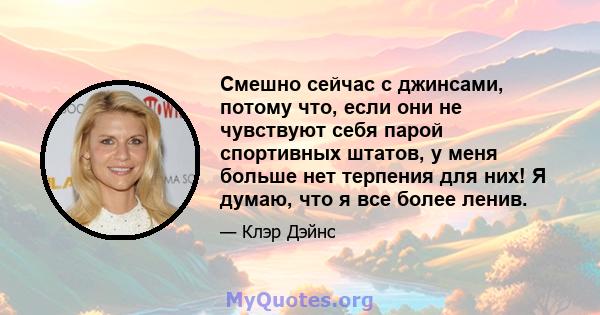 Смешно сейчас с джинсами, потому что, если они не чувствуют себя парой спортивных штатов, у меня больше нет терпения для них! Я думаю, что я все более ленив.