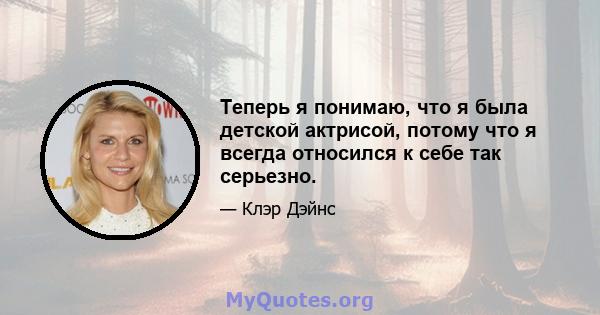 Теперь я понимаю, что я была детской актрисой, потому что я всегда относился к себе так серьезно.