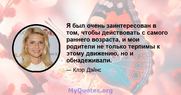 Я был очень заинтересован в том, чтобы действовать с самого раннего возраста, и мои родители не только терпимы к этому движению, но и обнадеживали.