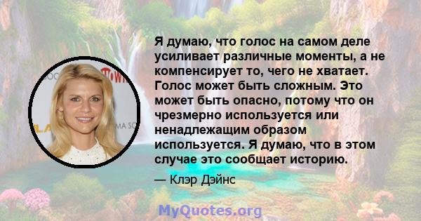 Я думаю, что голос на самом деле усиливает различные моменты, а не компенсирует то, чего не хватает. Голос может быть сложным. Это может быть опасно, потому что он чрезмерно используется или ненадлежащим образом