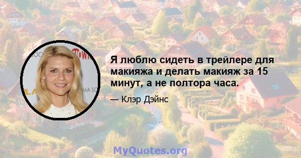 Я люблю сидеть в трейлере для макияжа и делать макияж за 15 минут, а не полтора часа.