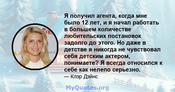 Я получил агента, когда мне было 12 лет, и я начал работать в большем количестве любительских постановок задолго до этого. Но даже в детстве я никогда не чувствовал себя детским актером, понимаете? Я всегда относился к