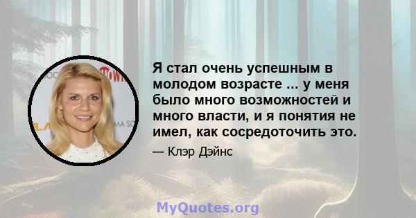 Я стал очень успешным в молодом возрасте ... у меня было много возможностей и много власти, и я понятия не имел, как сосредоточить это.