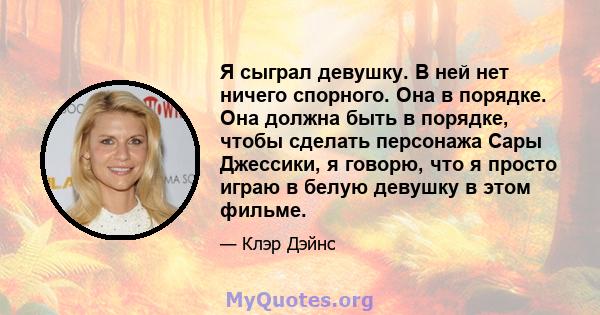 Я сыграл девушку. В ней нет ничего спорного. Она в порядке. Она должна быть в порядке, чтобы сделать персонажа Сары Джессики, я говорю, что я просто играю в белую девушку в этом фильме.