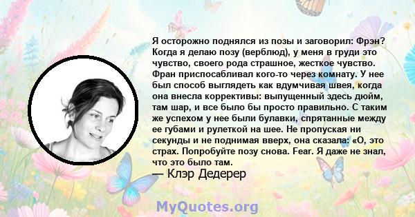 Я осторожно поднялся из позы и заговорил: Фрэн? Когда я делаю позу (верблюд), у меня в груди это чувство, своего рода страшное, жесткое чувство. Фран приспосабливал кого-то через комнату. У нее был способ выглядеть как